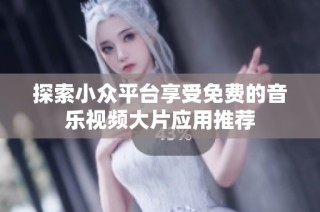 探索小众平台享受免费的音乐视频大片应用推荐