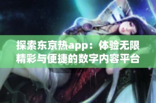 探索东京热app：体验无限精彩与便捷的数字内容平台
