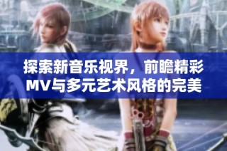 探索新音乐视界，前瞻精彩MV与多元艺术风格的完美结合