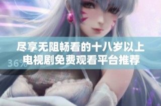 尽享无阻畅看的十八岁以上电视剧免费观看平台推荐