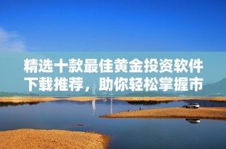 精选十款最佳黄金投资软件下载推荐，助你轻松掌握市场动态