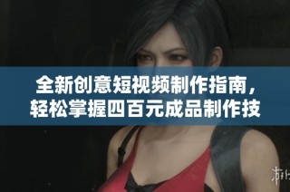 全新创意短视频制作指南，轻松掌握四百元成品制作技巧与流程