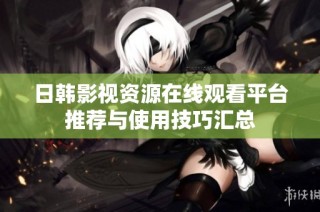 日韩影视资源在线观看平台推荐与使用技巧汇总