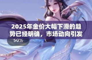 2025年金价大幅下滑的趋势已经明确，市场动向引发广泛关注