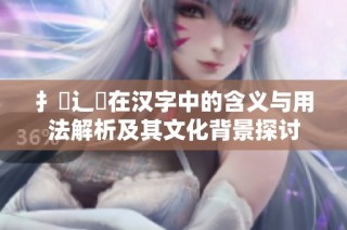 扌喿辶畐在汉字中的含义与用法解析及其文化背景探讨