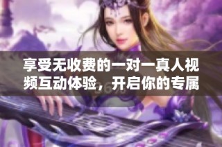 享受无收费的一对一真人视频互动体验，开启你的专属交流时光