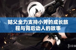 姑父全力支持小芳的成长旅程与背后动人的故事