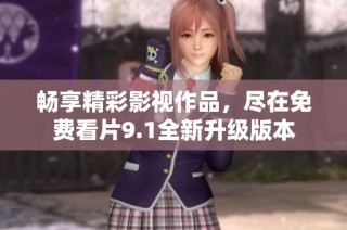 畅享精彩影视作品，尽在免费看片9.1全新升级版本