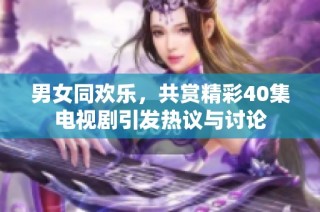 男女同欢乐，共赏精彩40集电视剧引发热议与讨论