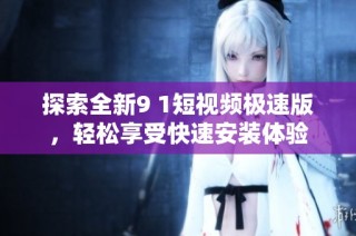 探索全新9 1短视频极速版，轻松享受快速安装体验