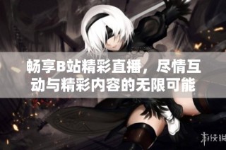 畅享B站精彩直播，尽情互动与精彩内容的无限可能