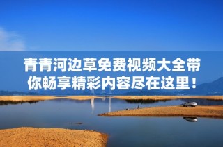 青青河边草免费视频大全带你畅享精彩内容尽在这里！