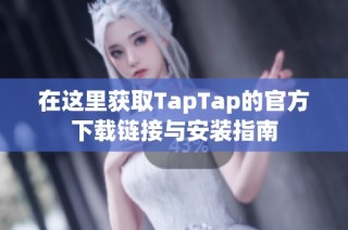 在这里获取TapTap的官方下载链接与安装指南