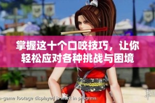 掌握这十个口咬技巧，让你轻松应对各种挑战与困境