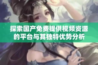 探索国产免费提供视频资源的平台与其独特优势分析