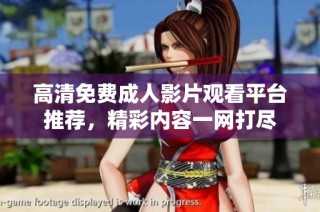 高清免费成人影片观看平台推荐，精彩内容一网打尽