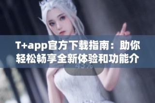 T+app官方下载指南：助你轻松畅享全新体验和功能介绍