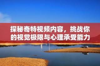 探秘奇特视频内容，挑战你的视觉极限与心理承受能力