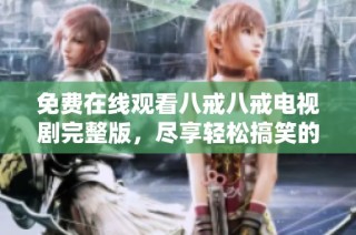 免费在线观看八戒八戒电视剧完整版，尽享轻松搞笑的观影体验