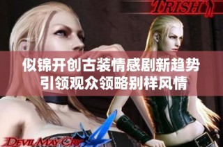 似锦开创古装情感剧新趋势 引领观众领略别样风情