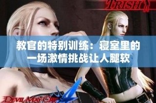教官的特别训练：寝室里的一场激情挑战让人腿软