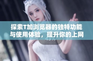 探索T加浏览器的独特功能与使用体验，提升你的上网效率