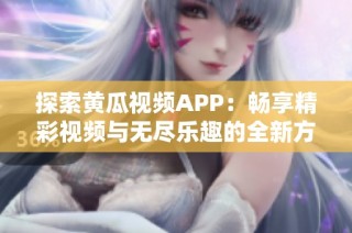 探索黄瓜视频APP：畅享精彩视频与无尽乐趣的全新方式