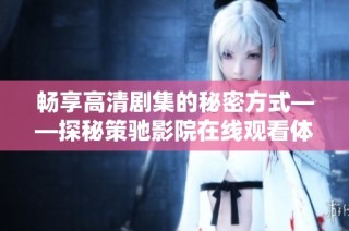畅享高清剧集的秘密方式——探秘策驰影院在线观看体验