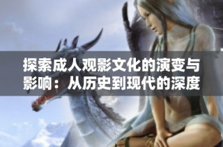 探索成人观影文化的演变与影响：从历史到现代的深度解析
