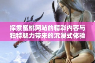 探索蜜桃网站的精彩内容与独特魅力带来的沉浸式体验