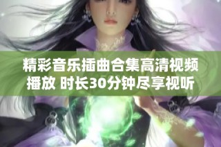 精彩音乐插曲合集高清视频播放 时长30分钟尽享视听盛宴