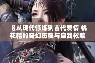 《从现代修炼到古代爱情 桃花精的奇幻历程与自我救赎》