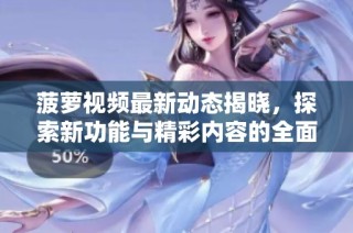菠萝视频最新动态揭晓，探索新功能与精彩内容的全面体验