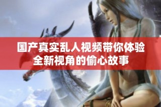 国产真实乱人视频带你体验全新视角的偷心故事