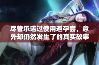 尽管承诺过使用避孕套，意外却仍然发生了的真实故事