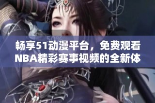 畅享51动漫平台，免费观看NBA精彩赛事视频的全新体验