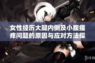 女性经历大腿内侧及小腹瘙痒问题的原因与应对方法探讨