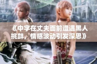 《中字在丈夫面前遭遇黑人挑衅，情感波动引发深思》