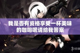 我是否有资格享受一杯美味的咖啡呢请给我答案