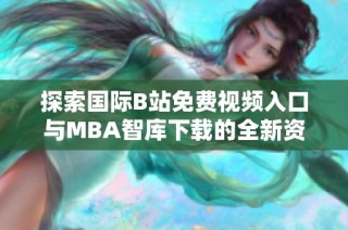 探索国际B站免费视频入口与MBA智库下载的全新资源体验