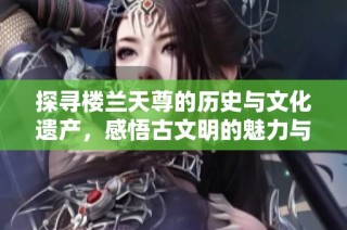 探寻楼兰天尊的历史与文化遗产，感悟古文明的魅力与启示