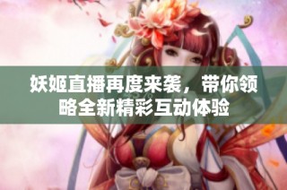 妖姬直播再度来袭，带你领略全新精彩互动体验