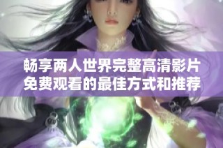 畅享两人世界完整高清影片免费观看的最佳方式和推荐平台