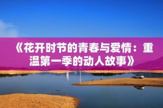 《花开时节的青春与爱情：重温第一季的动人故事》