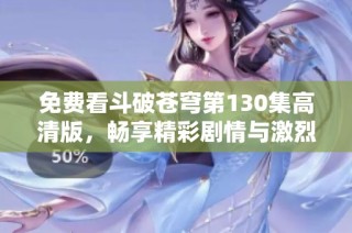 免费看斗破苍穹第130集高清版，畅享精彩剧情与激烈战斗！