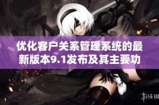 优化客户关系管理系统的最新版本9.1发布及其主要功能解析