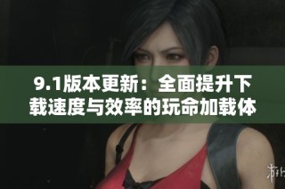 9.1版本更新：全面提升下载速度与效率的玩命加载体验