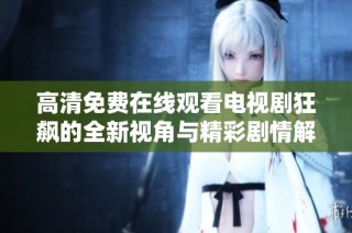 高清免费在线观看电视剧狂飙的全新视角与精彩剧情解析