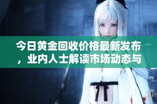 今日黄金回收价格最新发布，业内人士解读市场动态与趋势