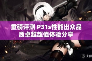 重磅评测 P31s性能出众品质卓越超值体验分享